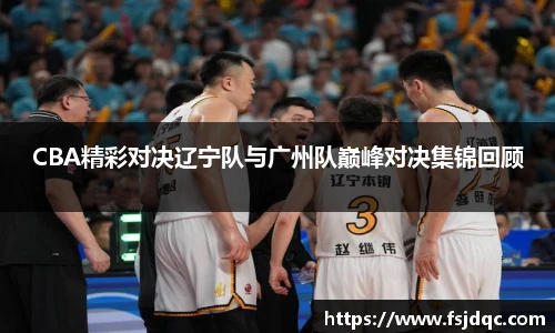 CBA精彩对决辽宁队与广州队巅峰对决集锦回顾
