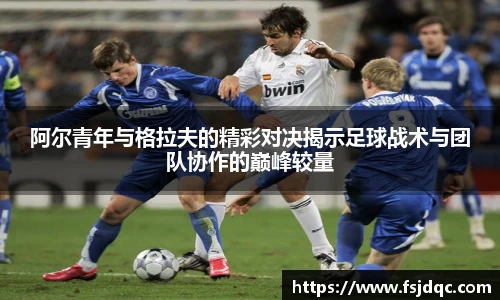 阿尔青年与格拉夫的精彩对决揭示足球战术与团队协作的巅峰较量