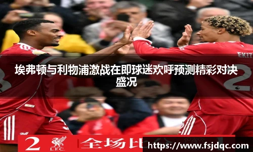 埃弗顿与利物浦激战在即球迷欢呼预测精彩对决盛况