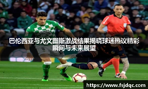 巴伦西亚与尤文图斯激战结果揭晓球迷热议精彩瞬间与未来展望