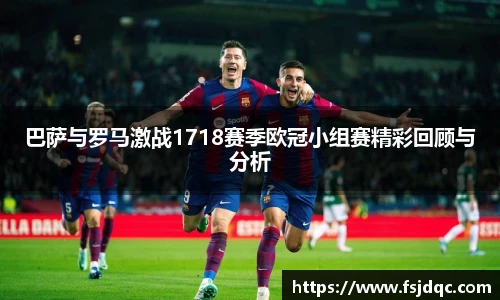 巴萨与罗马激战1718赛季欧冠小组赛精彩回顾与分析