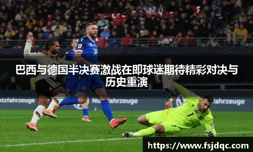 巴西与德国半决赛激战在即球迷期待精彩对决与历史重演