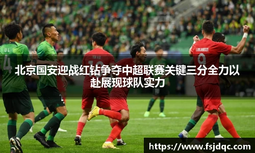 北京国安迎战红钻争夺中超联赛关键三分全力以赴展现球队实力