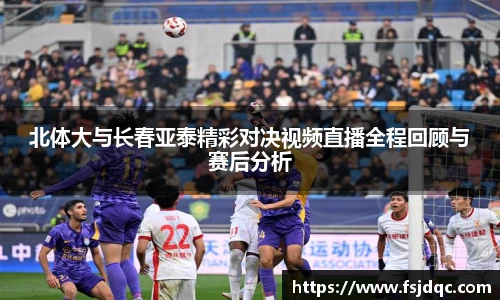 北体大与长春亚泰精彩对决视频直播全程回顾与赛后分析
