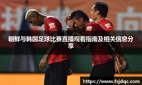朝鲜与韩国足球比赛直播观看指南及相关信息分享