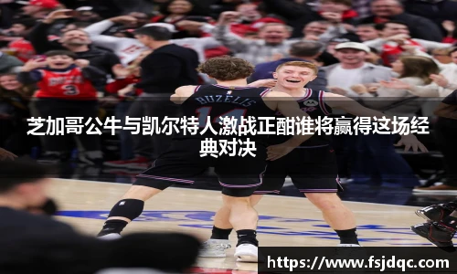芝加哥公牛与凯尔特人激战正酣谁将赢得这场经典对决
