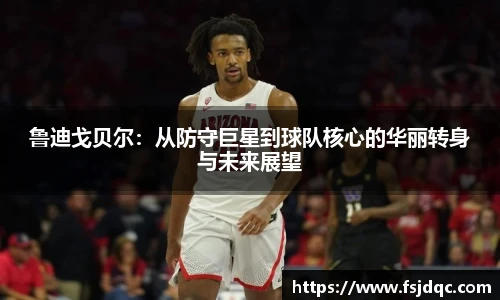 鲁迪戈贝尔：从防守巨星到球队核心的华丽转身与未来展望