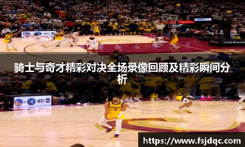 骑士与奇才精彩对决全场录像回顾及精彩瞬间分析